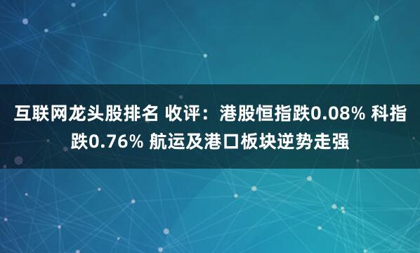 互联网龙头股排名 收评：港股恒指跌0.08% 科指跌0.76% 航运及港口板块逆势走强