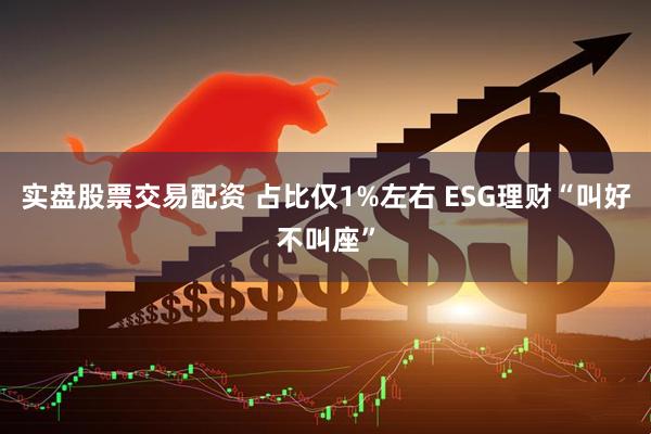 实盘股票交易配资 占比仅1%左右 ESG理财“叫好不叫座”