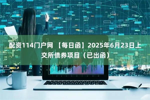 配资114门户网 【每日函】2025年6月23日上交所债券项目（已出函）