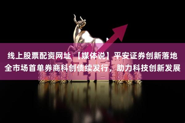 线上股票配资网址 【媒体说】平安证券创新落地全市场首单券商科创债续发行，助力科技创新发展
