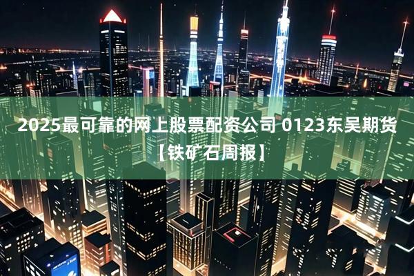2025最可靠的网上股票配资公司 0123东吴期货【铁矿石周报】