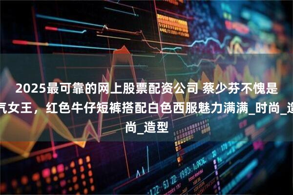 2025最可靠的网上股票配资公司 蔡少芬不愧是帅气女王，红色牛仔短裤搭配白色西服魅力满满_时尚_造型