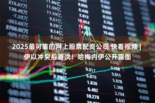 2025最可靠的网上股票配资公司 快看视频 | 伊以冲突后首次！哈梅内伊公开露面