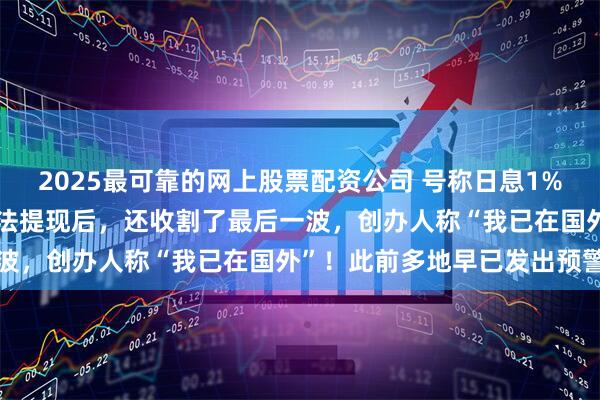2025最可靠的网上股票配资公司 号称日息1%的平台爆雷，受害者：无法提现后，还收割了最后一波，创办人称“我已在国外”！此前多地早已发出预警