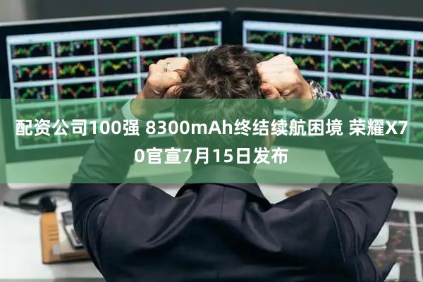 配资公司100强 8300mAh终结续航困境 荣耀X70官宣7月15日发布