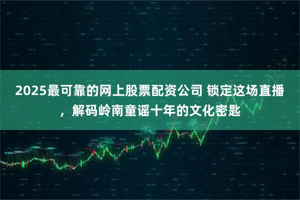 2025最可靠的网上股票配资公司 锁定这场直播，解码岭南童谣十年的文化密匙