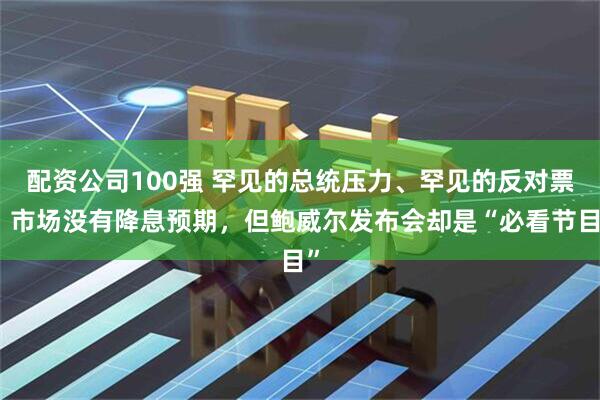 配资公司100强 罕见的总统压力、罕见的反对票，市场没有降息预期，但鲍威尔发布会却是“必看节目”