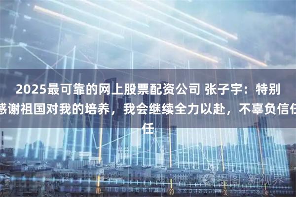 2025最可靠的网上股票配资公司 张子宇：特别感谢祖国对我的培养，我会继续全力以赴，不辜负信任