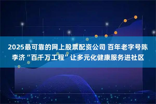 2025最可靠的网上股票配资公司 百年老字号陈李济“百千万工程”让多元化健康服务进社区