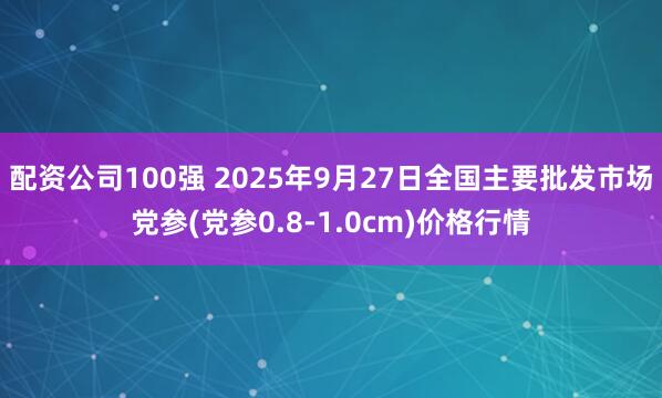配资公司100强 2025年9月27日全国主要批发市场党参(党参0.8-1.0cm)价格行情