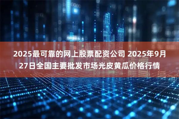 2025最可靠的网上股票配资公司 2025年9月27日全国主要批发市场光皮黄瓜价格行情