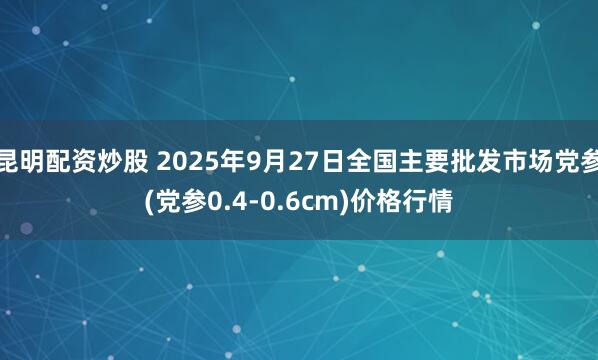 昆明配资炒股 2025年9月27日全国主要批发市场党参(党参0.4-0.6cm)价格行情
