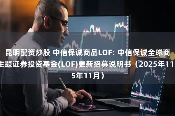 昆明配资炒股 中信保诚商品LOF: 中信保诚全球商品主题证券投资基金(LOF)更新招募说明书（2025年11月）