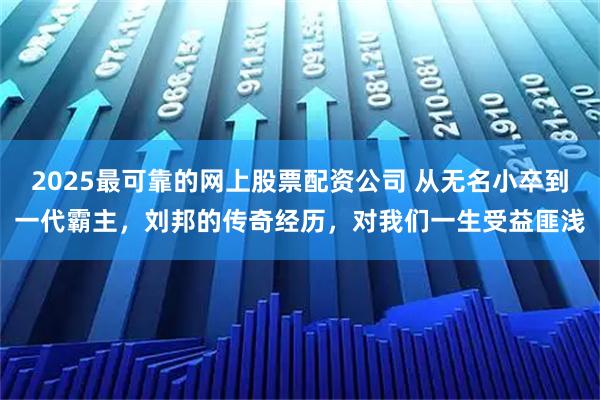 2025最可靠的网上股票配资公司 从无名小卒到一代霸主，刘邦的传奇经历，对我们一生受益匪浅